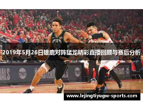 2019年5月26日雄鹿对阵猛龙精彩直播回顾与赛后分析