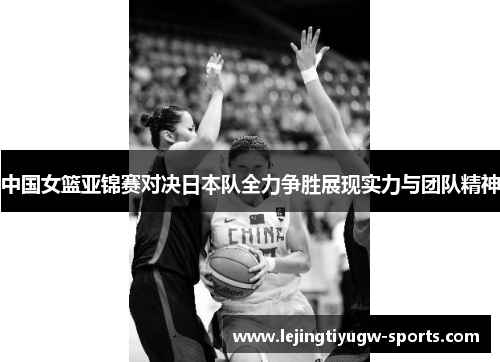 中国女篮亚锦赛对决日本队全力争胜展现实力与团队精神